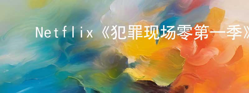 陈喜峰发布Netflix《犯罪现场零第一季》迅雷下载/在线观看/百度云-选秀/综艺-美剧天堂